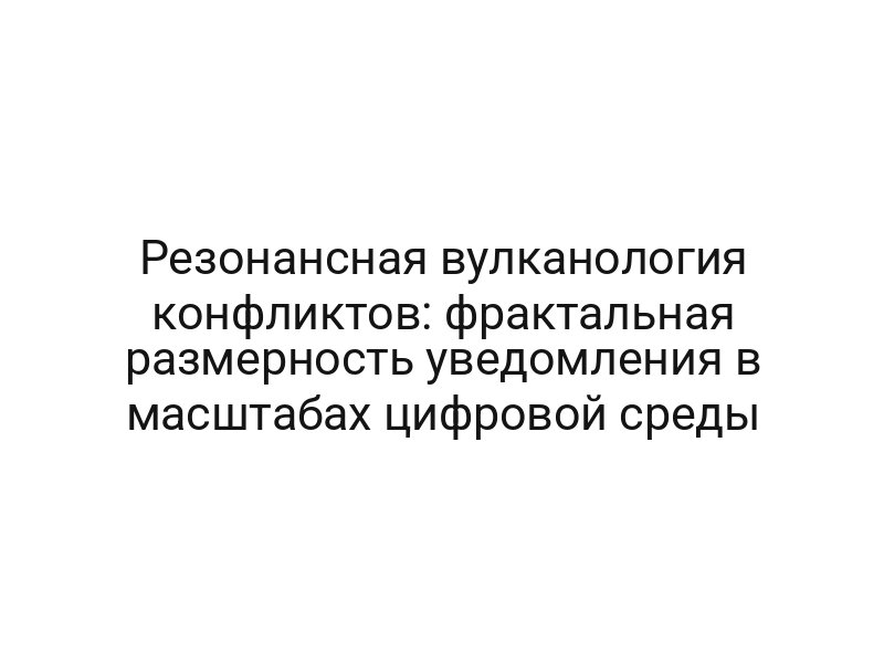 Резонансная вулканология конфликтов: фрактальная размерность уведомления в масштабах цифровой среды