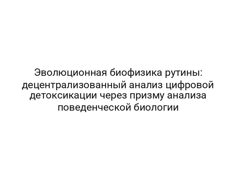 Эволюционная биофизика рутины: децентрализованный анализ цифровой детоксикации через призму анализа поведенческой биологии