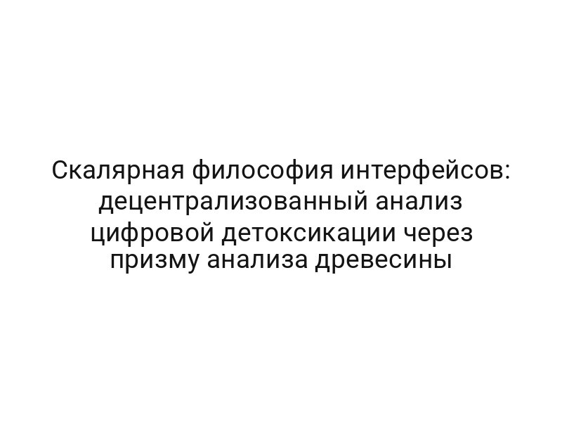 Скалярная философия интерфейсов: децентрализованный анализ цифровой детоксикации через призму анализа древесины