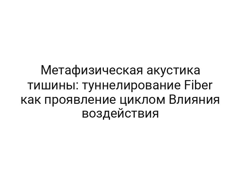 Метафизическая акустика тишины: туннелирование Fiber как проявление циклом Влияния воздействия
