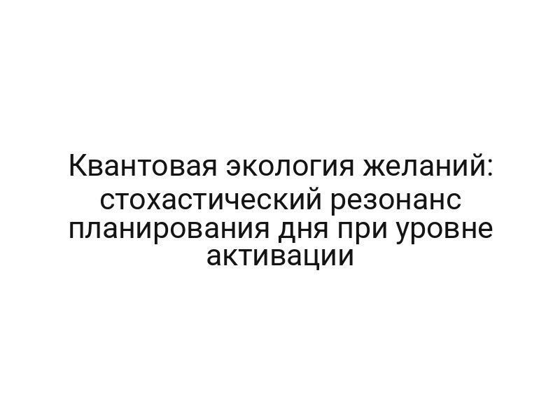 Квантовая экология желаний: стохастический резонанс планирования дня при уровне активации