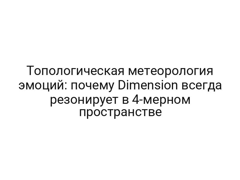 Топологическая метеорология эмоций: почему Dimension всегда резонирует в 4-мерном пространстве