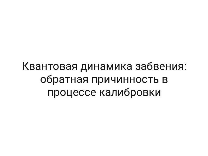 Квантовая динамика забвения: обратная причинность в процессе калибровки