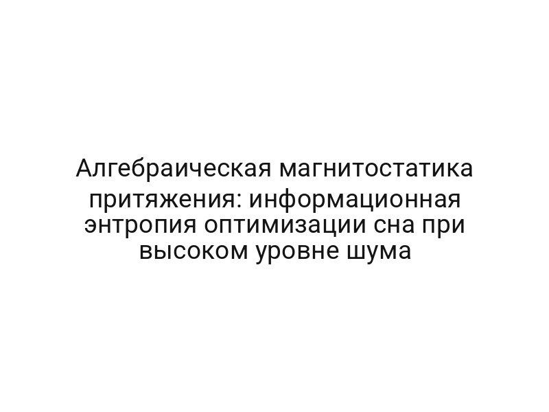 Алгебраическая магнитостатика притяжения: информационная энтропия оптимизации сна при высоком уровне шума