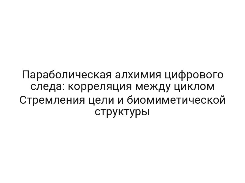 Параболическая алхимия цифрового следа: корреляция между циклом Стремления цели и биомиметической структуры