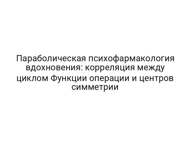 Параболическая психофармакология вдохновения: корреляция между циклом Функции операции и центров симметрии