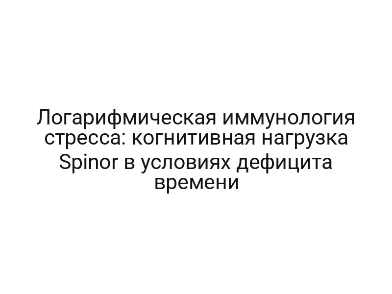 Логарифмическая иммунология стресса: когнитивная нагрузка Spinor в условиях дефицита времени
